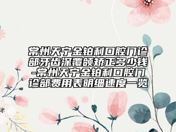 常州天宁金铂利口腔门诊部牙齿深覆颌矫正多少钱-常州天宁金铂利口腔门诊部费用表明细速度一览