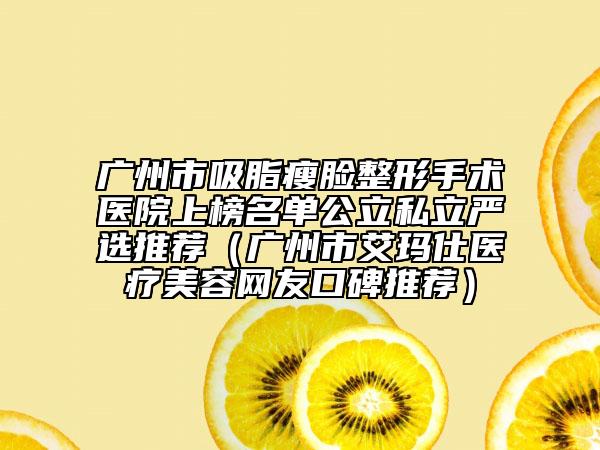 广州市吸脂瘦脸整形手术医院上榜名单公立私立严选推荐（广州市艾玛仕医疗美容网友口碑推荐）
