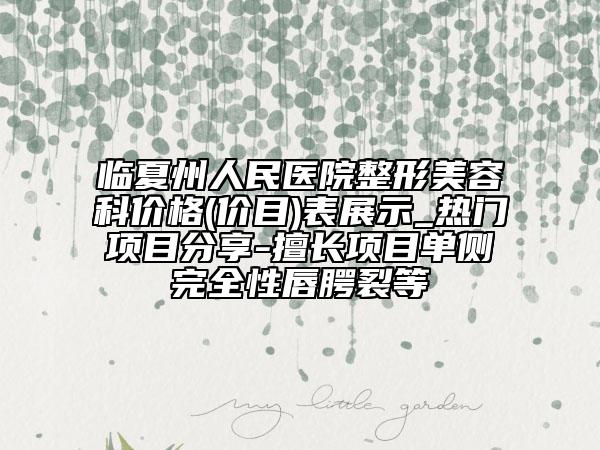 临夏州人民医院整形美容科价格(价目)表展示_热门项目分享-擅长项目单侧完全性唇腭裂等