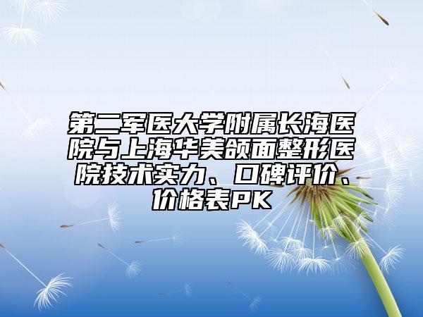 第二军医大学附属长海医院与上海华美颌面整形医院技术实力、口碑评价、价格表PK