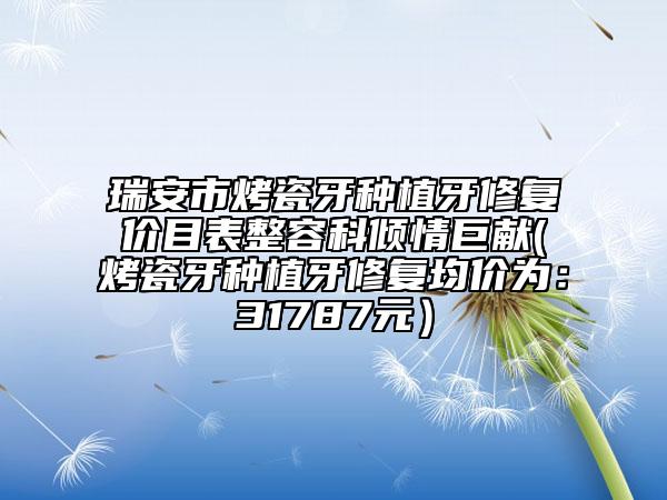 瑞安市烤瓷牙种植牙修复价目表整容科倾情巨献(烤瓷牙种植牙修复均价为：31787元）