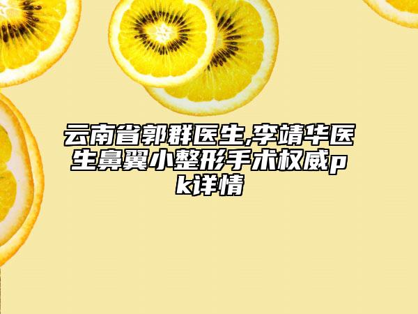 云南省郭群医生,李靖华医生鼻翼小整形手术权威pk详情