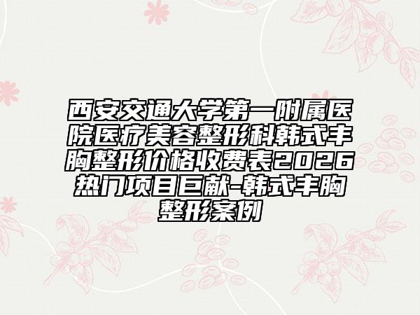 西安交通大学第一附属医院医疗美容整形科韩式丰胸整形价格收费表2026热门项目巨献-韩式丰胸整形案例