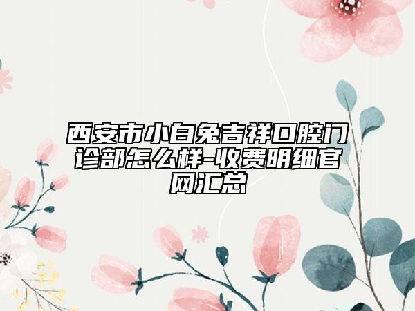 西安市小白兔吉祥口腔门诊部怎么样-收费明细官网汇总