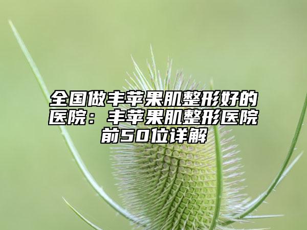 全国做丰苹果肌整形好的医院：丰苹果肌整形医院前50位详解
