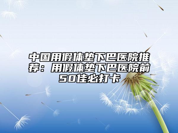 中国用假体垫下巴医院推荐：用假体垫下巴医院前50佳必打卡
