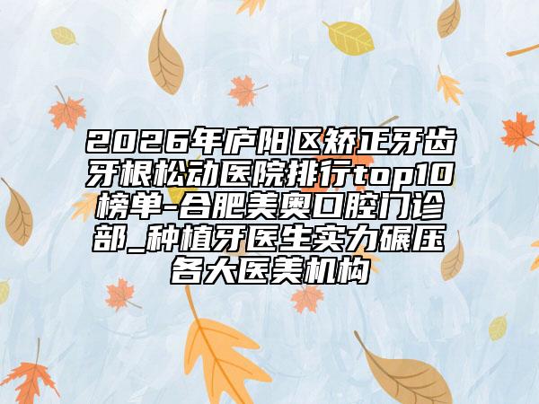2026年庐阳区矫正牙齿牙根松动医院排行top10榜单-合肥美奥口腔门诊部_种植牙医生实力碾压各大医美机构