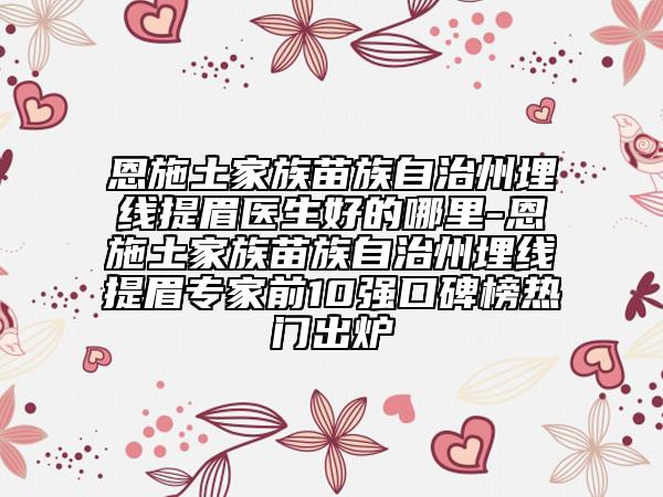 恩施土家族苗族自治州埋线提眉医生好的哪里-恩施土家族苗族自治州埋线提眉专家前10强口碑榜热门出炉