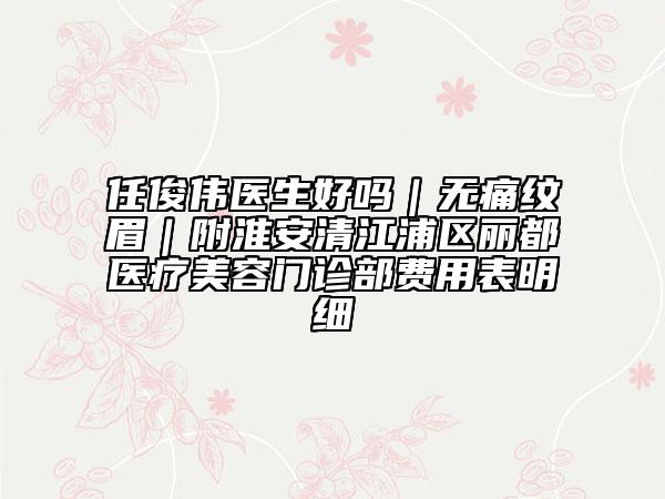 任俊伟医生好吗｜无痛纹眉｜附淮安清江浦区丽都医疗美容门诊部费用表明细