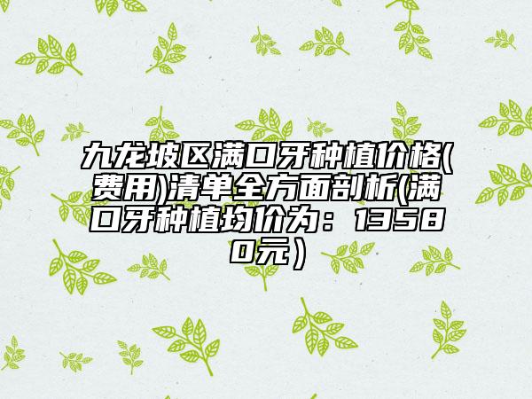 九龙坡区满口牙种植价格(费用)清单全方面剖析(满口牙种植均价为：13580元）