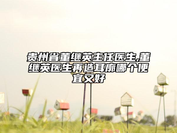 贵州省董继英主任医生,董继英医生再造耳廓哪个便宜又好