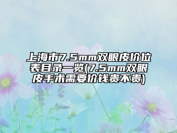 上海市7.5mm双眼皮价位表目录一览(7.5mm双眼皮手术需要价钱贵不贵)
