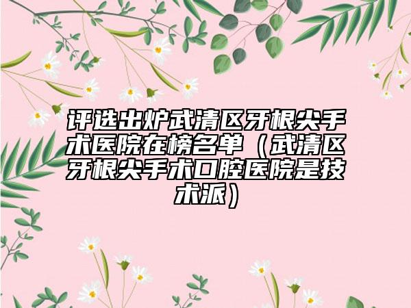 评选出炉武清区牙根尖手术医院在榜名单（武清区牙根尖手术口腔医院是技术派）