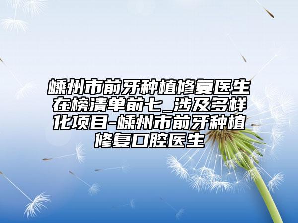 嵊州市前牙种植修复医生在榜清单前七_涉及多样化项目-嵊州市前牙种植修复口腔医生