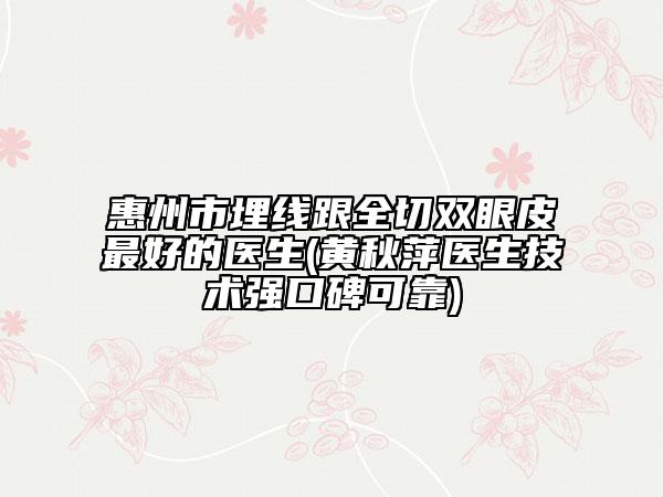 惠州市埋线跟全切双眼皮最好的医生(黄秋萍医生技术强口碑可靠)