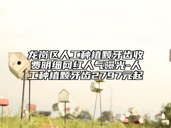 龙岗区人工种植颗牙齿收费明细网红人气曝光-人工种植颗牙齿2797元起