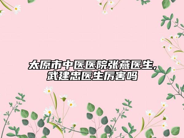 太原市中医医院张燕医生,武建忠医生厉害吗