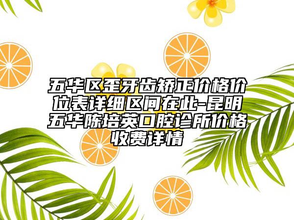 五华区歪牙齿矫正价格价位表详细区间在此-昆明五华陈培英口腔诊所价格收费详情