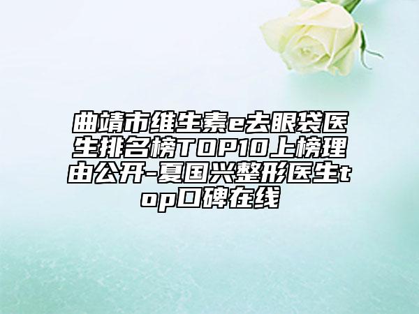 曲靖市维生素e去眼袋医生排名榜TOP10上榜理由公开-夏国兴整形医生top口碑在线