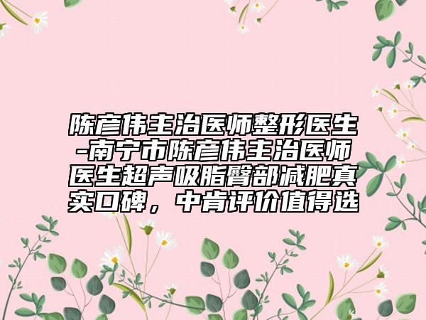 陈彦伟主治医师整形医生-南宁市陈彦伟主治医师医生超声吸脂臀部减肥真实口碑，中肯评价值得选