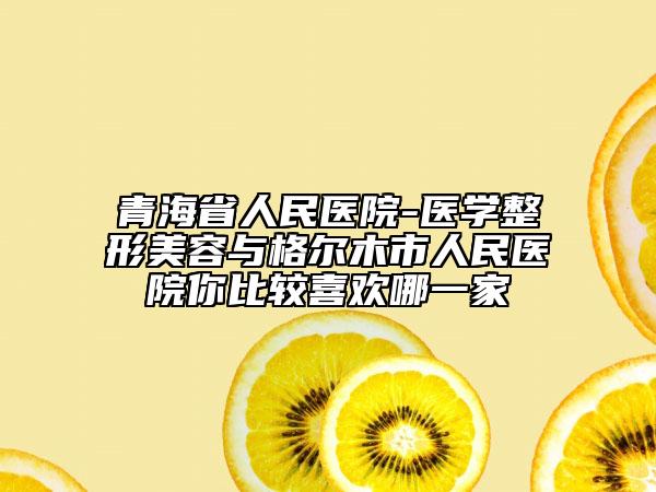 青海省人民医院-医学整形美容与格尔木市人民医院你比较喜欢哪一家