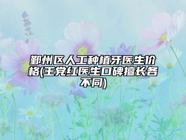 鄞州区人工种植牙医生价格(王党红医生口碑擅长各不同)
