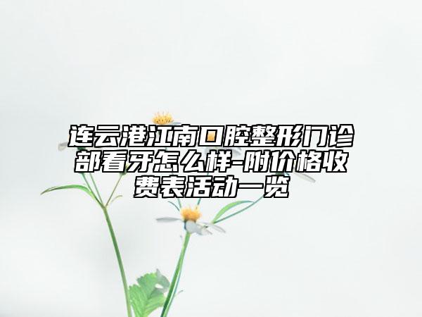 连云港江南口腔整形门诊部看牙怎么样-附价格收费表活动一览