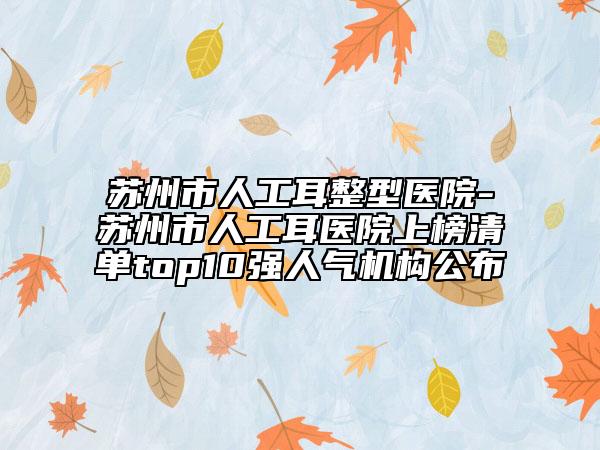 苏州市人工耳整型医院-苏州市人工耳医院上榜清单top10强人气机构公布