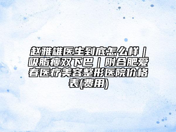 赵雅雄医生到底怎么样｜吸脂瘦双下巴｜附合肥爱春医疗美容整形医院价格表(费用)