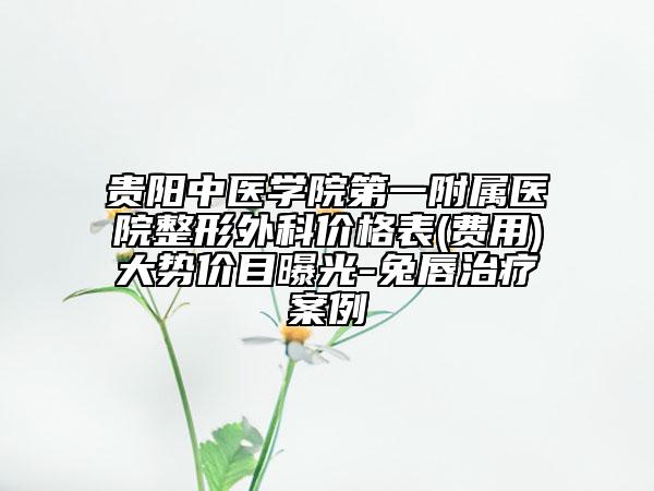 贵阳中医学院第一附属医院整形外科价格表(费用)大势价目曝光-兔唇治疗案例