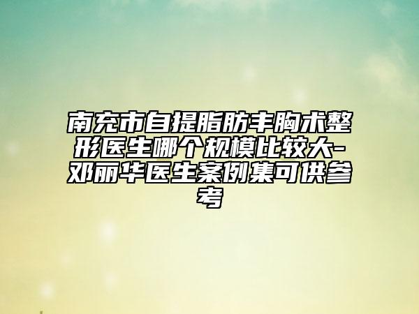 南充市自提脂肪丰胸术整形医生哪个规模比较大-邓丽华医生案例集可供参考