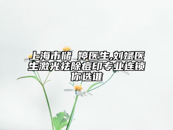上海市储沨婷医生,刘斌医生激光祛除痘印专业连锁你选谁