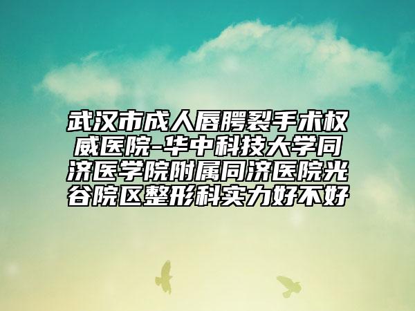 武汉市成人唇腭裂手术权威医院-华中科技大学同济医学院附属同济医院光谷院区整形科实力好不好