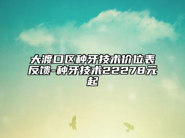 大渡口区种牙技术价位表反馈-种牙技术22278元起