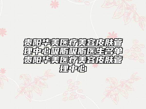 贵阳华美医疗美容皮肤管理中心吸脂吸脂医生名单贵阳华美医疗美容皮肤管理中心