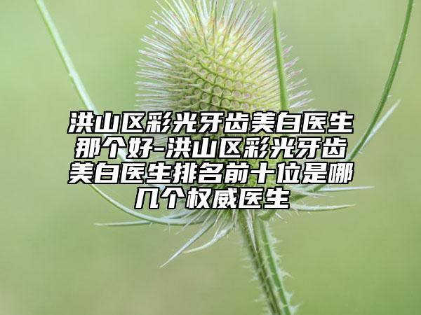 洪山区彩光牙齿美白医生那个好-洪山区彩光牙齿美白医生排名前十位是哪几个权威医生