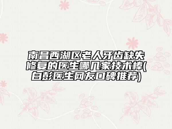南昌西湖区老人牙齿缺失修复的医生哪几家技术棒(白彭医生网友口碑推荐)