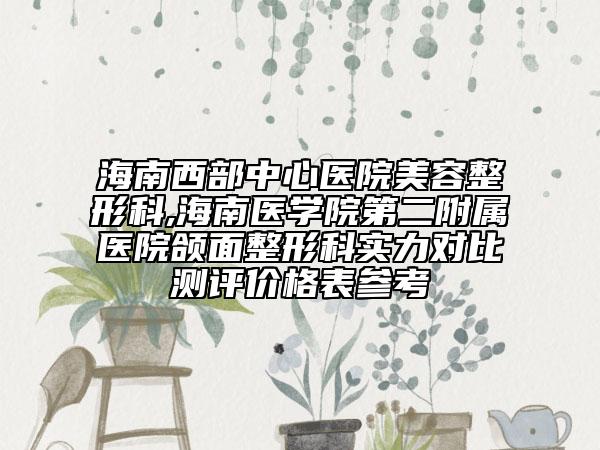 海南西部中心医院美容整形科,海南医学院第二附属医院颌面整形科实力对比测评价格表参考