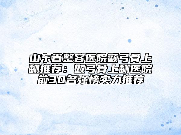 山东省整容医院颧弓骨上翻推荐：颧弓骨上翻医院前30名强榜实力推荐