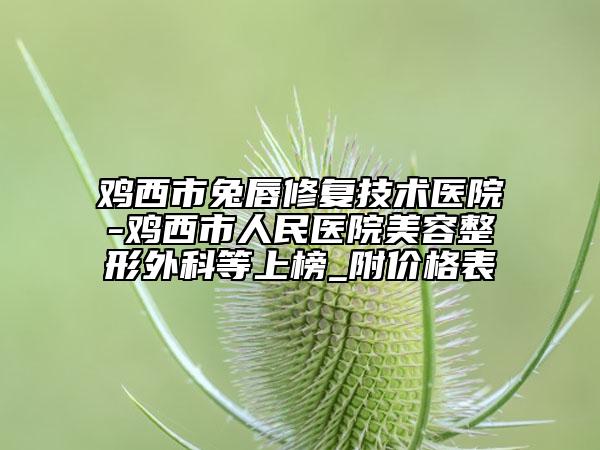 鸡西市兔唇修复技术医院-鸡西市人民医院美容整形外科等上榜_附价格表