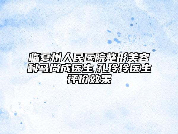 临夏州人民医院整形美容科马尚成医生,孔玲玲医生评价效果
