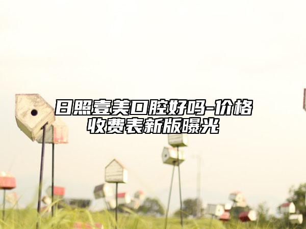 日照壹美口腔好吗-价格收费表新版曝光