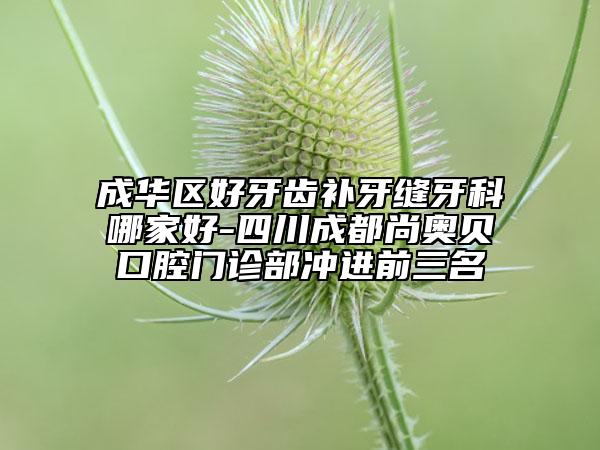 成华区好牙齿补牙缝牙科哪家好-四川成都尚奥贝口腔门诊部冲进前三名