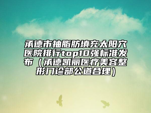 承德市抽脂肪填充太阳穴医院排行top10强标准发布（承德凯丽医疗美容整形门诊部公道合理）