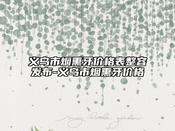 义乌市烟熏牙价格表整容发布-义乌市烟熏牙价格
