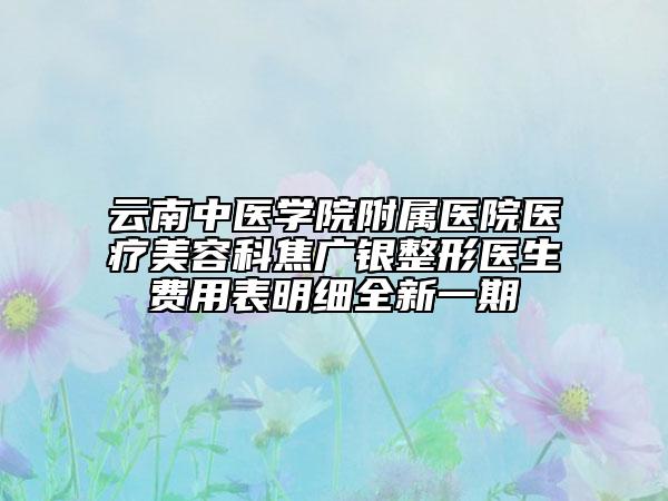 云南中医学院附属医院医疗美容科焦广银整形医生费用表明细全新一期