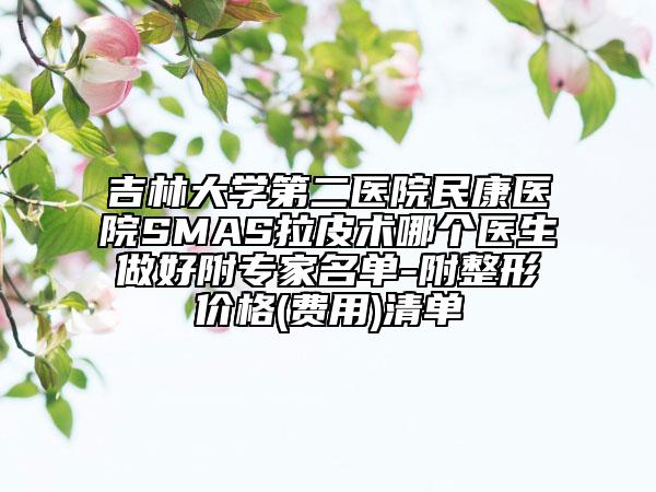 吉林大学第二医院民康医院SMAS拉皮术哪个医生做好附专家名单-附整形价格(费用)清单