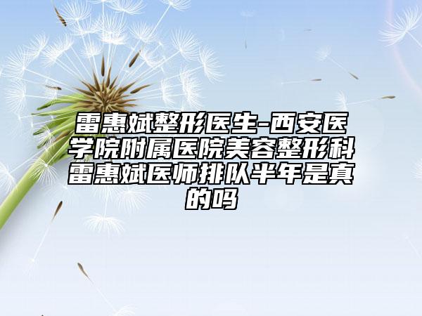 雷惠斌整形医生-西安医学院附属医院美容整形科雷惠斌医师排队半年是真的吗