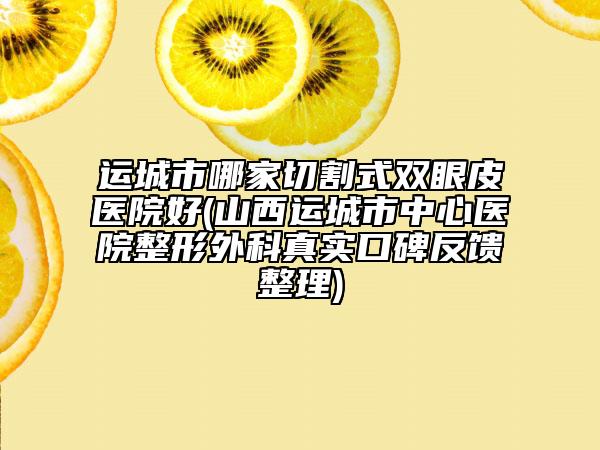 运城市哪家切割式双眼皮医院好(山西运城市中心医院整形外科真实口碑反馈整理)