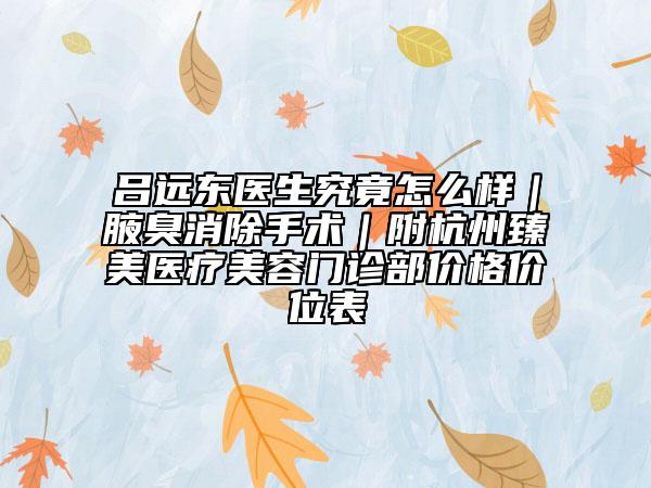 吕远东医生究竟怎么样｜腋臭消除手术｜附杭州臻美医疗美容门诊部价格价位表
